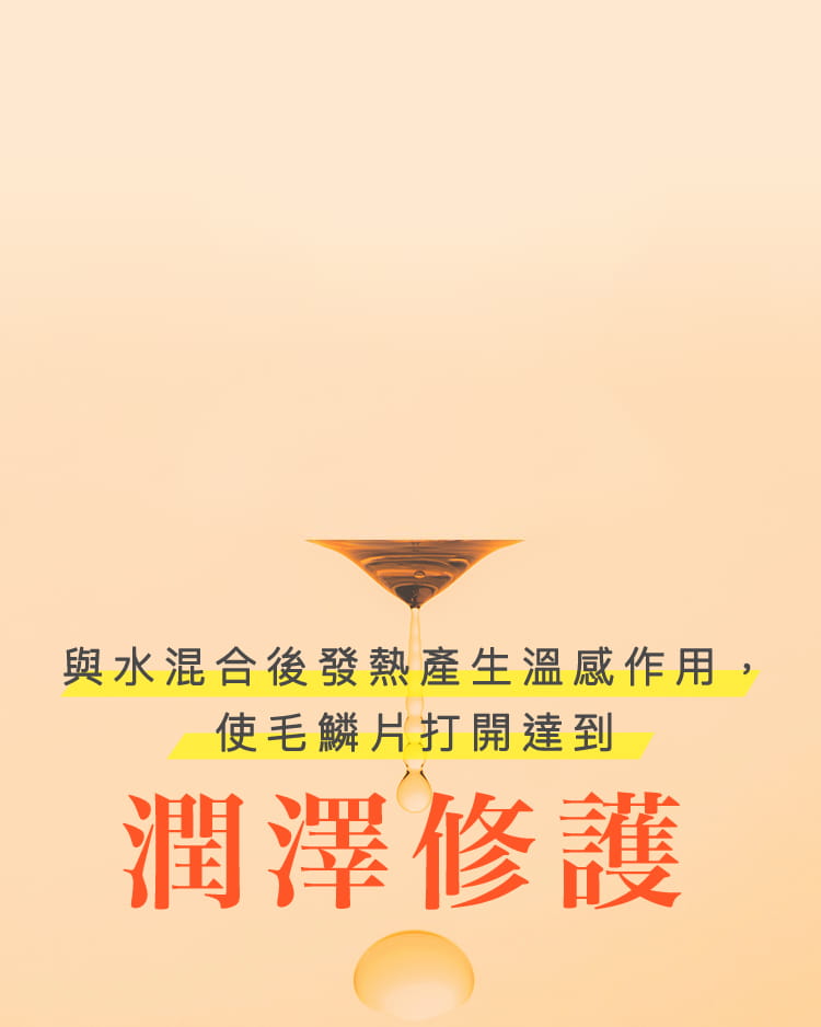 與水混合後發熱產生溫感作用，使毛鱗片打開達到 潤澤修護