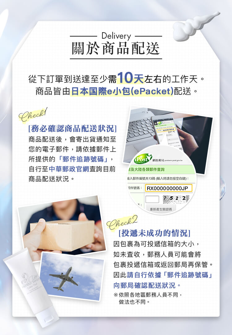 關於商品配送 從下訂單到送達至少需10天左右的工作天。商品皆由日本国際e小包(ePacket)配送。
